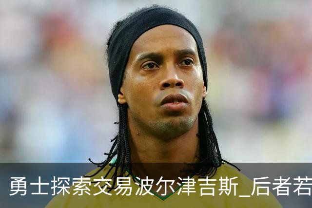 勇士探索交易波尔津吉斯 后者若无法康复可能退役
