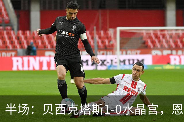 半场：贝西克塔斯1-0水晶宫，恩迪迪破僵