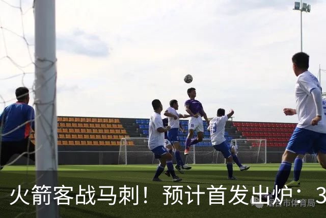 火箭客战马刺！预计首发出炉：3巨头配范乔丹，23岁前锋变主攻点