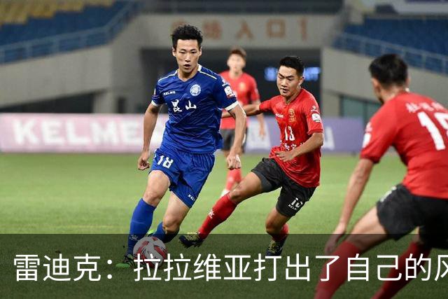 雷迪克：拉拉维亚打出了自己的风格，很多贡献不会体现在数据表上